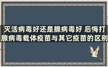 灭活病毒好还是腺病毒好 后悔打腺病毒载体疫苗与其它疫苗的区别